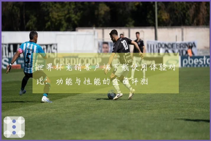 世界杯竞猜客户端下载使用体验对比：功能与性能的全面评测