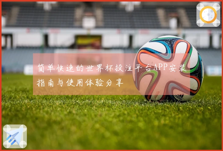 简单快速的世界杯投注平台APP安装指南与使用体验分享