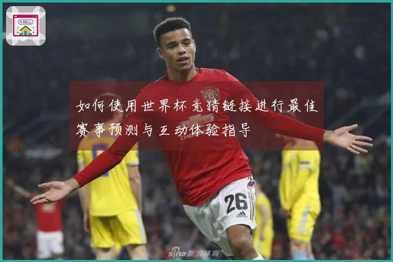 如何使用世界杯竞猜链接进行最佳赛事预测与互动体验指导