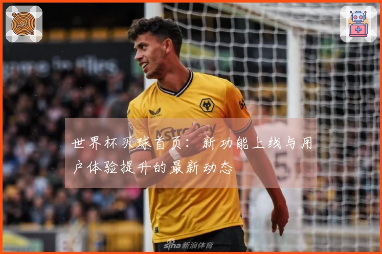 世界杯买球首页：新功能上线与用户体验提升的最新动态