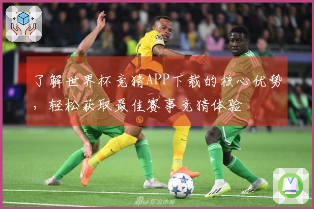 了解世界杯竞猜APP下载的核心优势，轻松获取最佳赛事竞猜体验