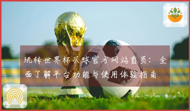玩转世界杯买球官方网站首页：全面了解平台功能与使用体验指南
