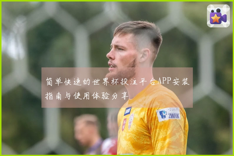 简单快速的世界杯投注平台APP安装指南与使用体验分享